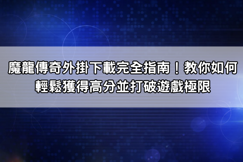 魔龍傳奇外掛下載完全指南！教你如何輕鬆獲得高分並打破遊戲極限